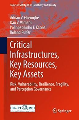 Critical Infrastructures, Key Resources, Key Assets: Risk, Vulnerability, Resilience, Fragility, and Perception Governance (Topics in Safety, Risk, Reliability and Quality, Band 34)