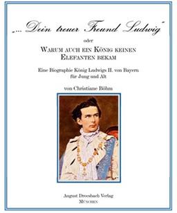 "Dein treuer Freund Ludwig" oder Warum auch ein König keinen Elefanten bekam!: Eine Biographie König Ludwigs II. von Bayern für Jung und Alt