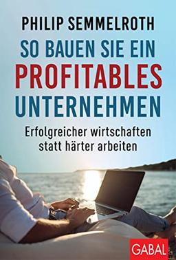 So bauen Sie ein profitables Unternehmen: Erfolgreicher wirtschaften statt härter arbeiten (Dein Business)