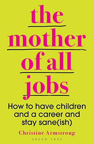 The Mother of All Jobs: How to Have Children and a Career and Stay Sane(ish)