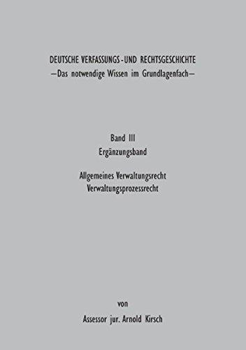 Deutsche Verfassungs - und Rechtsgeschichte Band III (Ergänzungsbund): Das notwendige Wissen im Grundlagenfach - Allgemeines Verwaltungsrecht Verwaltungsprozessrecht