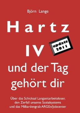 Hartz IV - und der Tag gehört dir: Über das Schicksal Langzeitarbeitsloser, den Zerfall unseres Sozialsystems und das Milliardengrab ARGEn/Jobcenter