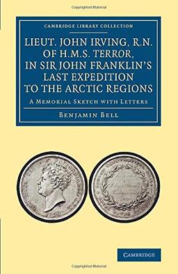 Lieut. John Irving, R.N., of H.M.S. Terror, in Sir John Franklin's Last Expedition to the Arctic Regions: A Memorial Sketch With Letters (Cambridge Library Collection - Polar Exploration)