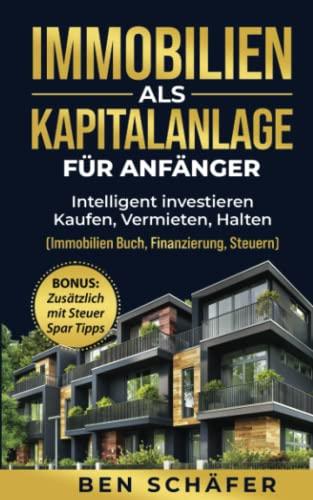 Immobilien als Kapitalanlage für Anfänger: Intelligent investieren - Kaufen, Vermieten, Halten (Immobilien Buch, Finanzierung, Steuern)