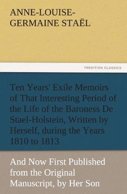 Ten Years' Exile Memoirs of That Interesting Period of the Life of the Baroness De Stael-Holstein, Written by Herself, during the Years 1810, 1811, ... Manuscript, by Her Son. (TREDITION CLASSICS)