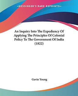 An Inquiry Into The Expediency Of Applying The Principles Of Colonial Policy To The Government Of India (1822)