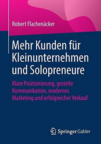 Mehr Kunden für Kleinunternehmen und Solopreneure: Klare Positionierung, gezielte Kommunikation, modernes Marketing und erfolgreicher Verkauf