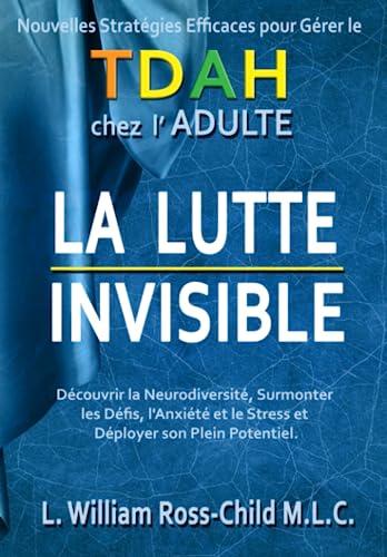 LA LUTTE INVISIBLE: Nouvelles Stratégies Efficaces pour Gérer le TDAH chez l'Adulte, Découvrir la Neurodiversité, Surmonter les Défis, l'Anxiété et le Stress et Déployer son Plein Potentiel. (ADHD)