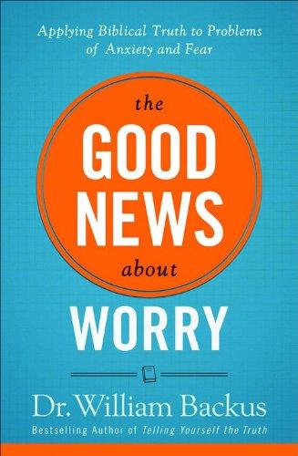 The Good News about Worry: Applying Biblical Truth to Problems of Anxiety and Fear