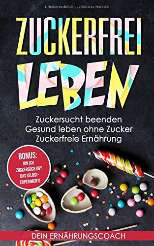 Zuckerfrei leben: Zuckersucht beenden - Gesund leben ohne Zucker - Zuckerfreie Ernährung