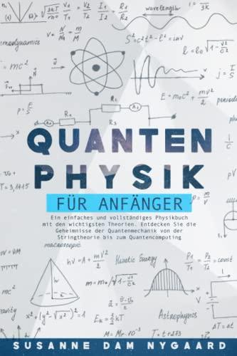 QUANTENPHYSIK FÜR ANFÄNGER: Ein einfaches und vollständiges Physikbuch mit den wichtigsten Theorien. Entdecken Sie die Geheimnisse der Quantenmechanik von der Stringtheorie bis zum Quantencomputing