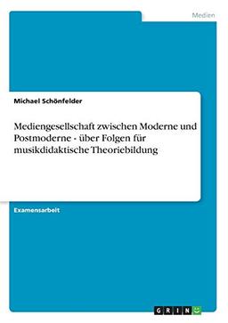 Mediengesellschaft zwischen Moderne und Postmoderne - über Folgen für musikdidaktische Theoriebildung: Staatsexamensarbeit