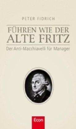 Führen wie der alte Fritz: Der Anti-Machiavelli für Manager