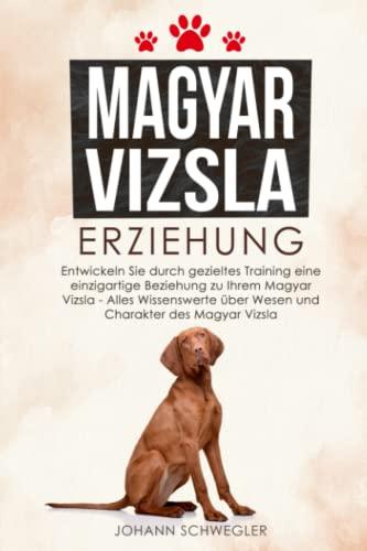 Magyar Vizsla Erziehung: Entwickeln Sie durch gezieltes Training eine einzigartige Beziehung zu Ihrem Magyar Vizsla - Alles Wissenswerte über Wesen und Charakter des Magyar Vizsla