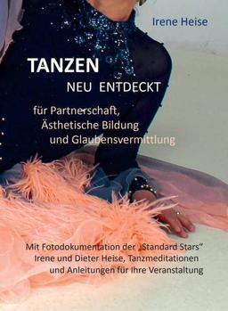 TANZEN neu entdeckt für Partnerschaft, Ästhetische Bildung und Glaubensvermittlung: Mit Fotodokumentation der "Standard Stars" Irene und Dieter Heise, ... und Anleitungen für Ihre Veranstaltung