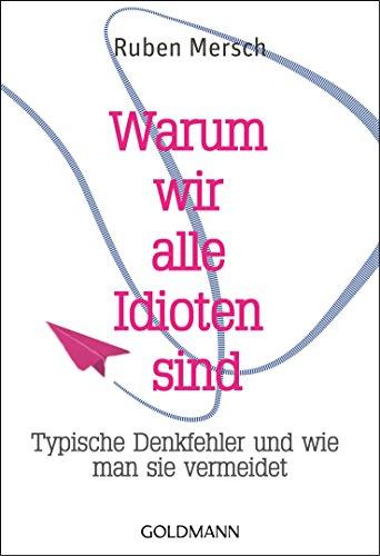 Warum wir alle Idioten sind: Typische Denkfehler und wie man sie vermeidet