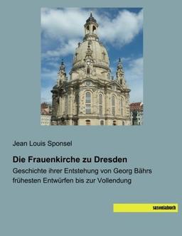 Die Frauenkirche zu Dresden: Geschichte ihrer Entstehung von Georg Baehrs fruehesten Entwuerfen bis zur Vollendung