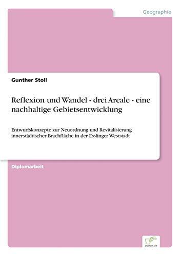 Reflexion und Wandel - drei Areale - eine nachhaltige Gebietsentwicklung: Entwurfskonzepte zur Neuordnung und Revitalisierung innerstädtischer Brachfläche in der Esslinger Weststadt