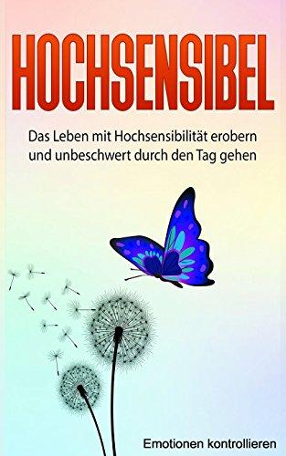 Hochsensibel: Das Leben mit Hochsensibilität erobern und unbeschwert durch den Tag gehen. (Emotionen kontrollieren, Band 1)