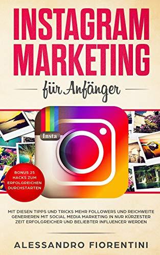 Instagram Marketing für Anfänger: Mit diesen Tipps und Tricks  mehr Followers und Reichweite generieren mit Social Media Marketing in nur kürzester Zeit erfolgreicher und beliebter Influencer werden