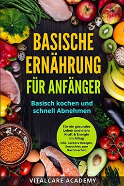 Basische Ernährung für Anfänger: Basisch kochen und schnell Abnehmen - Säure Basen Balance für ein gesundes Leben inkl. Basische Rezepte, Smoothies, ... und Stoffwechselkur (Vitalcare Academy)