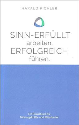 Sinn-erfüllt arbeiten. Erfolgreich führen.: Ein Praxisbuch für Führungskräfte und Mitarbeiter