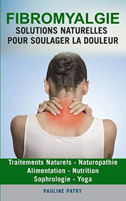 Fibromyalgie : Solutions Naturelles pour Soulager la Douleur: Alimentation - Sophrologie | Yoga - Traitements Naturels | Naturopathie - Nutrition