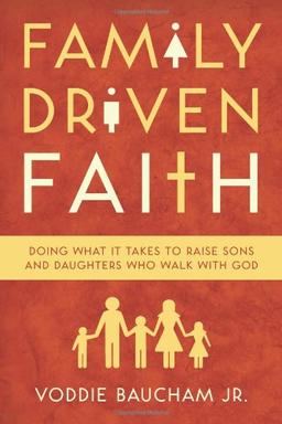 Family Driven Faith: Doing What It Takes to Raise Sons and Daughters Who Walk with God