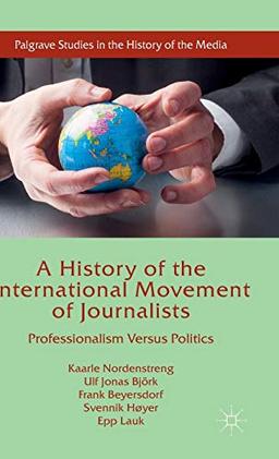 A History of the International Movement of Journalists: Professionalism Versus Politics (Palgrave Studies in the History of the Media)