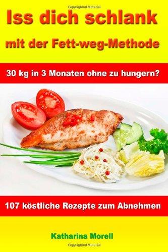 Iss Dich schlank mit der Fett-weg-Methode: 30 kg in 3 Monaten ohne zu hungern? - Mit 107 köstlichen Rezepten zum Abnehmen und Fett verbrennen