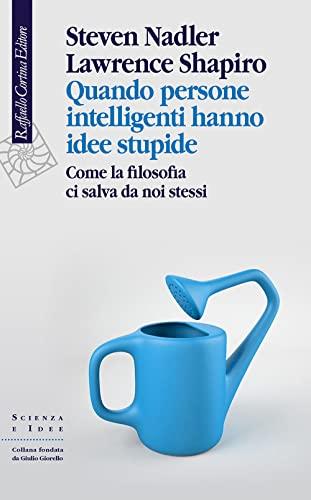 Quando persone intelligenti hanno idee stupide. Come la filosofia ci salva da noi stessi (Scienza e idee)