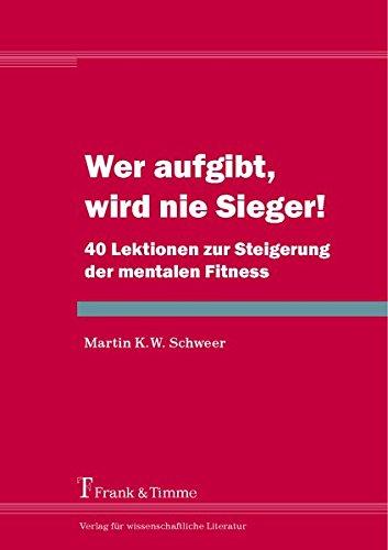 Wer aufgibt, wird nie Sieger!: 40 Lektionen zur Steigerung der Mentalen Fitness