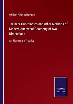 Trilinear Coordinates and other Methods of Modern Analytical Geometry of two Dimensions: An Elementary Treatise