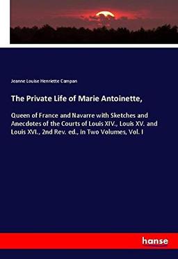 The Private Life of Marie Antoinette,: Queen of France and Navarre with Sketches and Anecdotes of the Courts of Louis XIV., Louis XV. and Louis XVI., 2nd Rev. ed., in Two Volumes, Vol. I