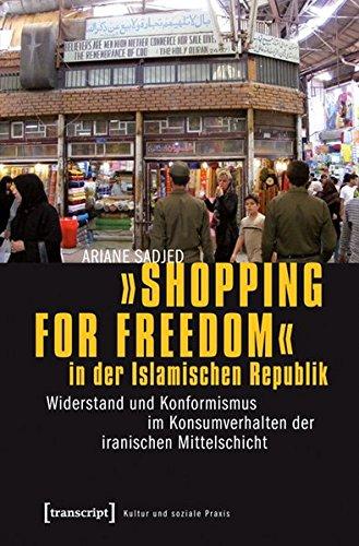 »Shopping for Freedom« in der Islamischen Republik: Widerstand und Konformismus im Konsumverhalten der iranischen Mittelschicht (Kultur und soziale Praxis)