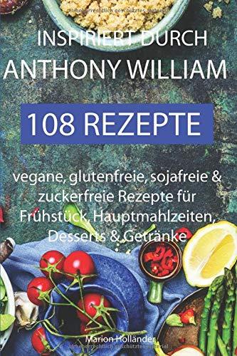 Inspiriert durch Anthony William - 108 Rezepte  -Vegane, glutenfreie, sojafreie & zuckerfreie Rezepte für  Frühstück, Hauptmahlzeiten, Desserts & Getränke