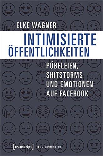 Intimisierte Öffentlichkeiten: Pöbeleien, Shitstorms und Emotionen auf Facebook (Sozialtheorie)