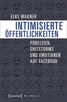 Intimisierte Öffentlichkeiten: Pöbeleien, Shitstorms und Emotionen auf Facebook (Sozialtheorie)