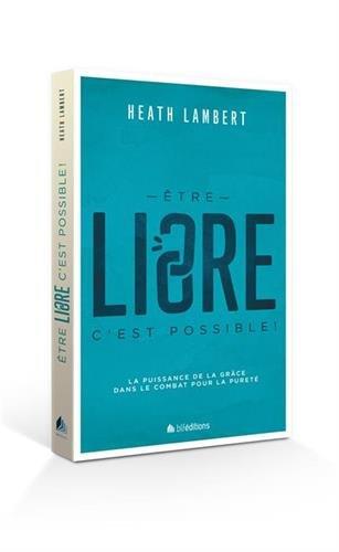 Etre libre : c'est possible ! : la puissance de la grâce dans le combat pour la pureté