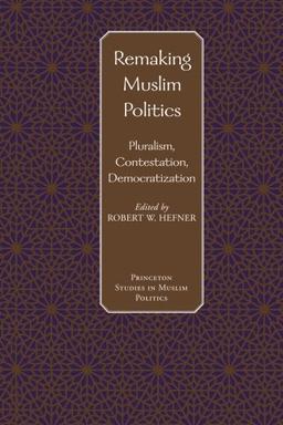 Remaking Muslim Politics: Pluralism, Contestation, Democratization (Princeton Studies in Muslim Politics)