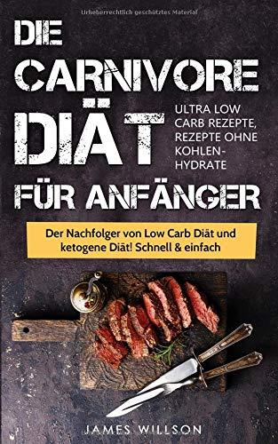 Die Carnivore Diät für Anfänger: Der Nachfolger von Low Carb Diät und ketogene Diät! Schnell & einfach abnehmen (Ultra Low Carb Rezepte, Rezepte ohne Kohlenhydrate)