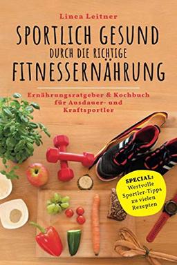 SPORTLICH GESUND durch die richtige FITNESSERNÄHRUNG: Ernährungsratgeber & Kochbuch für Ausdauer- und Kraftsportler