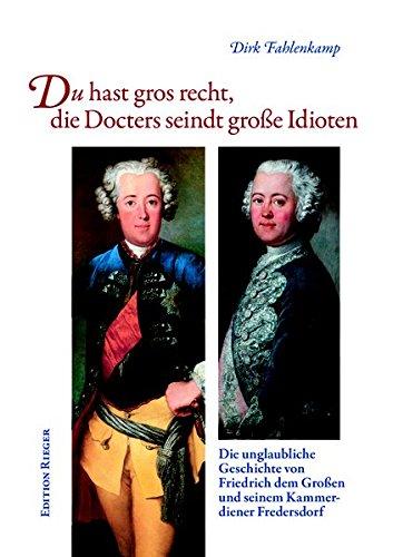 Du hast gros recht, die Docters seindt große Idioten: Die unglaubliche Geschichte von Friedrich dem Großem und seinem Kammerdiener Fredersdorf