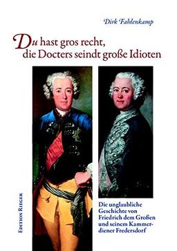 Du hast gros recht, die Docters seindt große Idioten: Die unglaubliche Geschichte von Friedrich dem Großem und seinem Kammerdiener Fredersdorf