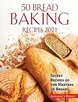 50 Bread Baking Recipes 2021: Secret Recipes of the Masters of Bread!