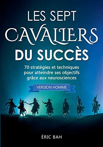 Les Sept Cavaliers du Succès (version homme): 70 stratégies et techniques pour atteindre ses objectifs grâce aux neurosciences (KOAN EDITIONS)