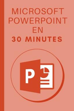 Microsoft Powerpoint en 30 minutes: Les bases de Microsoft Powerpoint 2019 en 30 minutes