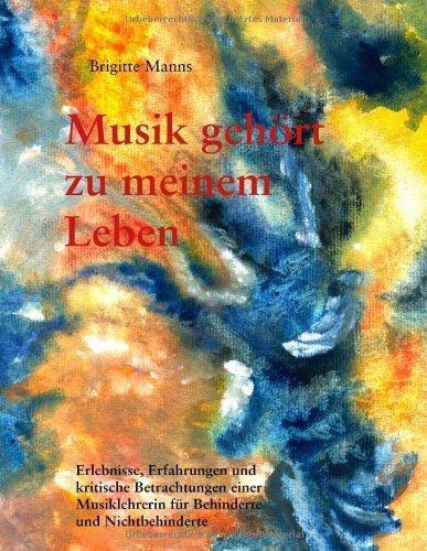 Musik gehört zu meinem Leben: Erlebnisse, Erfahrungen und kritische Betrachtungen einer Musiklehrerin für Behinderte und Nichtbehinderte