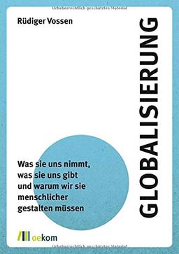 Globalisierung: Was sie uns nimmt, was sie uns gibt und warum wir sie menschlicher gestalten müssen