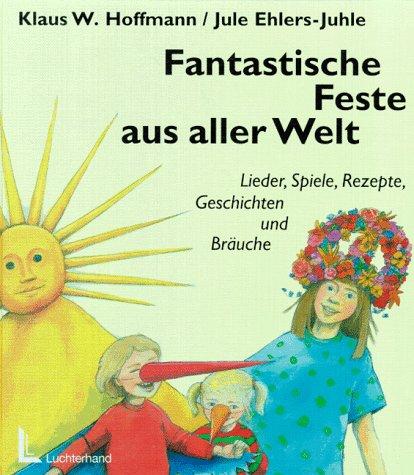 Fantastische Feste aus aller Welt. Lieder, Spiele, Rezepte, Geschichten und Bräuche